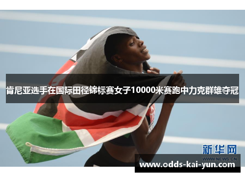 肯尼亚选手在国际田径锦标赛女子10000米赛跑中力克群雄夺冠 肯尼亚选手在国际田径锦标赛女子10000米赛跑中力克群雄夺冠