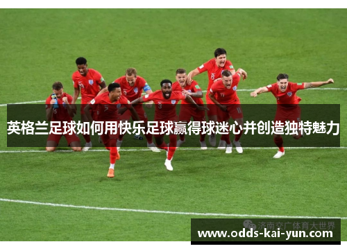 英格兰足球如何用快乐足球赢得球迷心并创造独特魅力