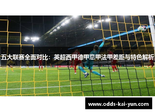 五大联赛全面对比:英超西甲德甲意甲法甲差距与特色解析 五大联赛全面对比:英超西甲德甲意甲法甲差距与特色解析