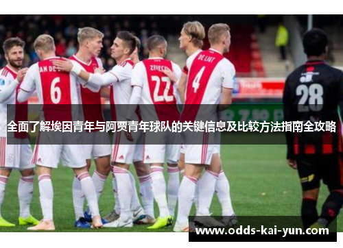 全面了解埃因青年与阿贾青年球队的关键信息及比较方法指南全攻略