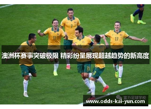 澳洲杯赛事突破极限 精彩纷呈展现超越趋势的新高度