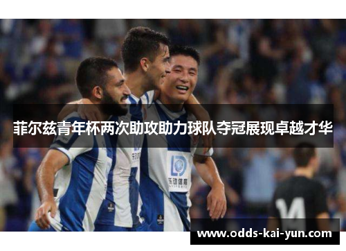 菲尔兹青年杯两次助攻助力球队夺冠展现卓越才华