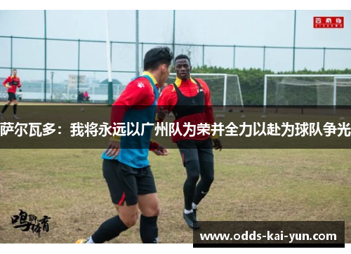 萨尔瓦多：我将永远以广州队为荣并全力以赴为球队争光