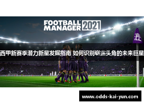 西甲新赛季潜力新星发掘指南 如何识别崭露头角的未来巨星