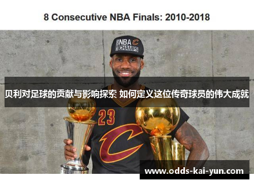 贝利对足球的贡献与影响探索 如何定义这位传奇球员的伟大成就