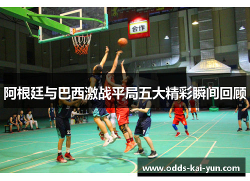 阿根廷与巴西激战平局五大精彩瞬间回顾