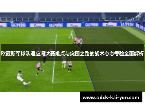 欧冠新军球队适应淘汰赛难点与突围之路的战术心态考验全面解析