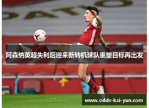 阿森纳英超失利后迎来新转机球队重塑目标再出发