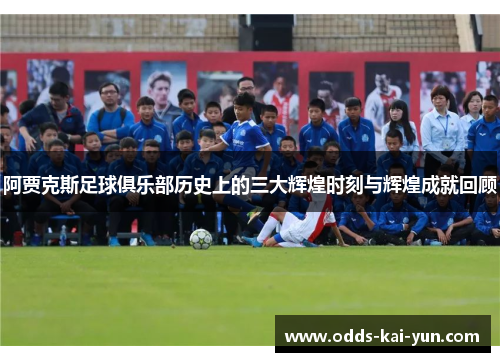 阿贾克斯足球俱乐部历史上的三大辉煌时刻与辉煌成就回顾 阿贾克斯足球俱乐部历史上的三大辉煌时刻与辉煌成就回顾