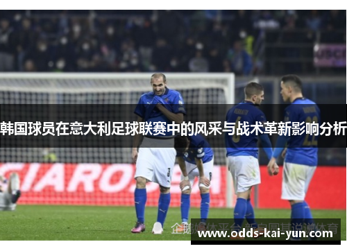 韩国球员在意大利足球联赛中的风采与战术革新影响分析