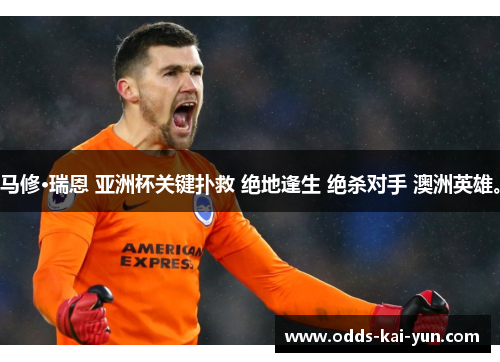 马修·瑞恩 亚洲杯关键扑救 绝地逢生 绝杀对手 澳洲英雄。