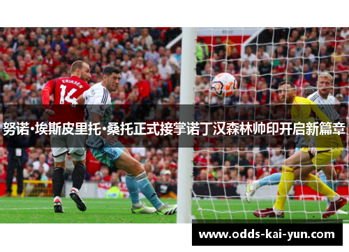 努诺·埃斯皮里托·桑托正式接掌诺丁汉森林帅印开启新篇章