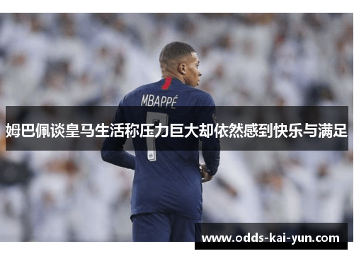 姆巴佩谈皇马生活称压力巨大却依然感到快乐与满足 姆巴佩谈皇马生活称压力巨大却依然感到快乐与满足