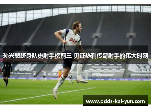 孙兴慜跻身队史射手榜前三 见证热刺传奇射手的伟大时刻