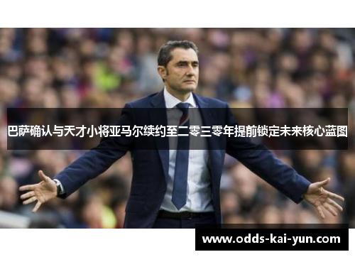 巴萨确认与天才小将亚马尔续约至二零三零年提前锁定未来核心蓝图 巴萨确认与天才小将亚马尔续约至二零三零年提前锁定未来核心蓝图
