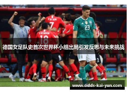 德国女足队史首次世界杯小组出局引发反思与未来挑战 德国女足队史首次世界杯小组出局引发反思与未来挑战