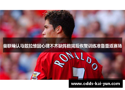 曼联确认马兹拉维因心律不齐缺阵数周后恢复训练准备重返赛场 曼联确认马兹拉维因心律不齐缺阵数周后恢复训练准备重返赛场