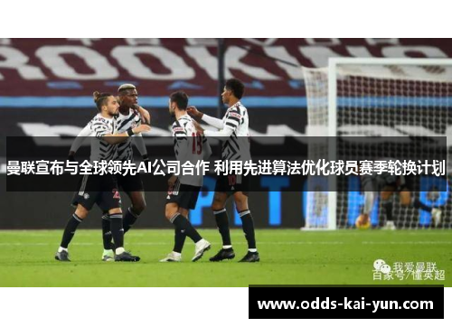 曼联宣布与全球领先AI公司合作 利用先进算法优化球员赛季轮换计划 曼联宣布与全球领先AI公司合作 利用先进算法优化球员赛季轮换计划