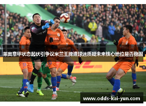 莱奥意甲状态起伏引争议米兰王牌遭球迷质疑未来核心地位是否稳固