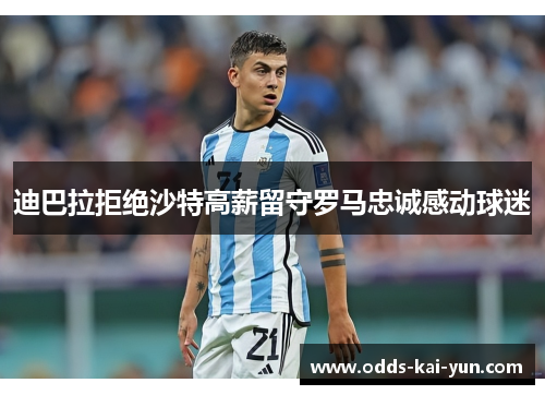 迪巴拉拒绝沙特高薪留守罗马忠诚感动球迷
