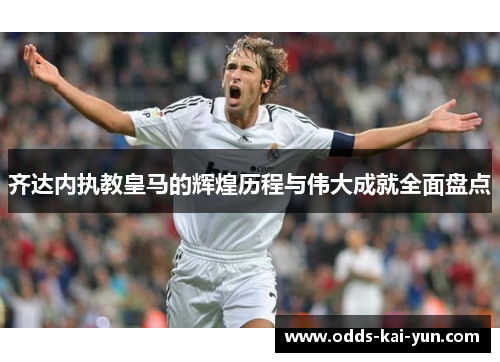 齐达内执教皇马的辉煌历程与伟大成就全面盘点