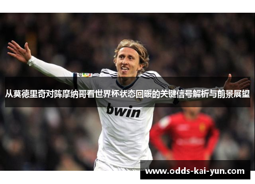 从莫德里奇对阵摩纳哥看世界杯状态回暖的关键信号解析与前景展望
