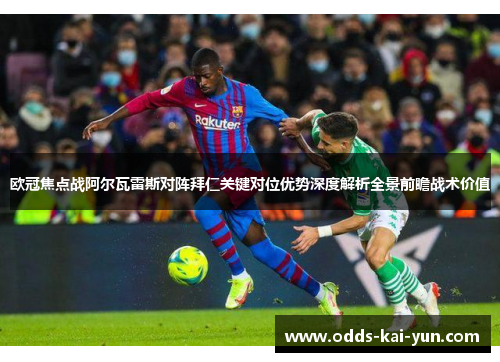 欧冠焦点战阿尔瓦雷斯对阵拜仁关键对位优势深度解析全景前瞻战术价值
