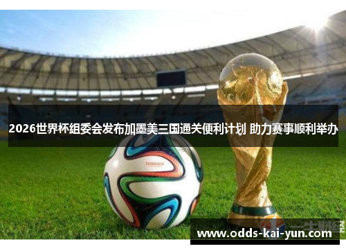 2026世界杯组委会发布加墨美三国通关便利计划 助力赛事顺利举办 2026世界杯组委会发布加墨美三国通关便利计划 助力赛事顺利举办