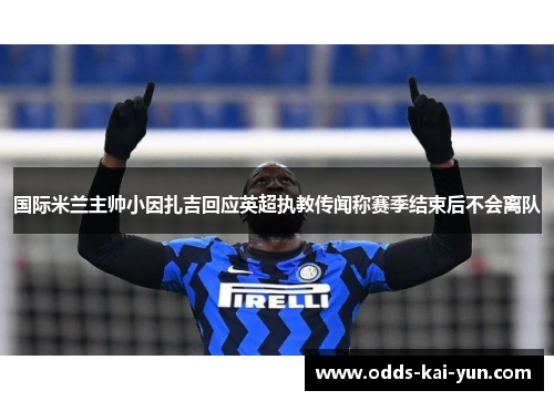 国际米兰主帅小因扎吉回应英超执教传闻称赛季结束后不会离队