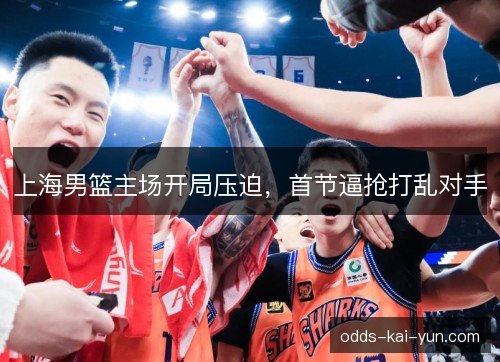 上海男篮主场开局压迫,首节逼抢打乱对手 上海男篮主场开局压迫,首节逼抢打乱对手
