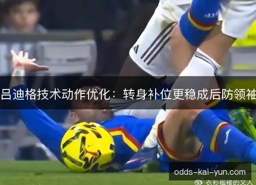 吕迪格技术动作优化:转身补位更稳成后防领袖 吕迪格技术动作优化:转身补位更稳成后防领袖